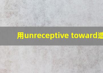 用unreceptive toward造句